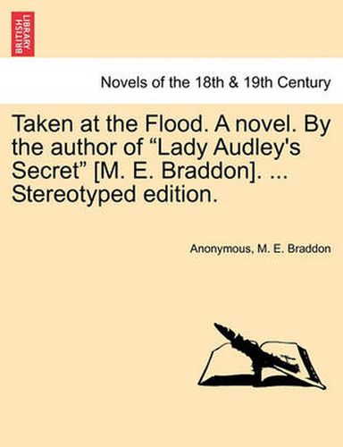 Cover image for Taken at the Flood. a Novel. by the Author of Lady Audley's Secret [M. E. Braddon]. ... Stereotyped Edition.