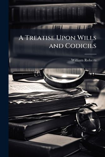 Cover image for A Treatise Upon Wills and Codicils: With an Appendix of the Statutes, and a Copious Collection of Useful Precedents, with Notes, Practical and Explanatory