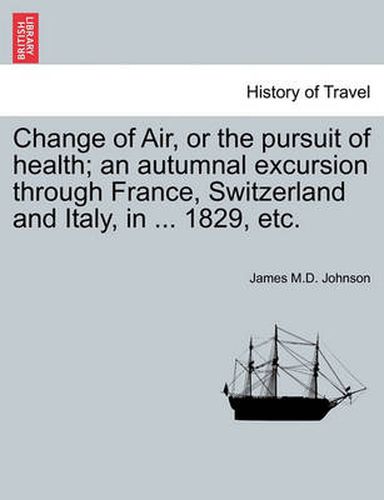 Cover image for Change of Air, or the Pursuit of Health; An Autumnal Excursion Through France, Switzerland and Italy, in ... 1829, Etc. Second Edition