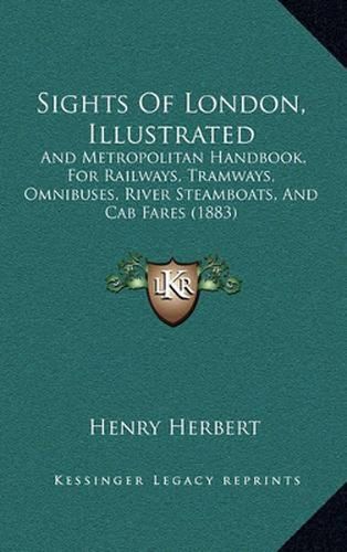 Sights of London, Illustrated: And Metropolitan Handbook, for Railways, Tramways, Omnibuses, River Steamboats, and Cab Fares (1883)