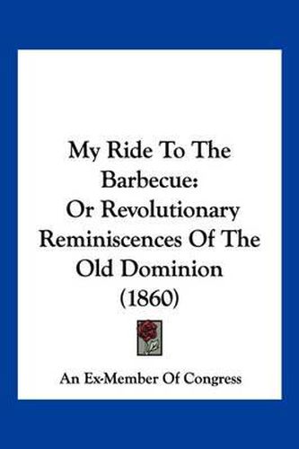 Cover image for My Ride to the Barbecue: Or Revolutionary Reminiscences of the Old Dominion (1860)