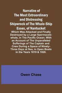 Cover image for Narrative of the Most Extraordinary and Distressing Shipwreck of the Whale-ship Essex, of Nantucket; Which Was Attacked and Finally Destroyed by a Large Spermaceti-whale, in the Pacific Ocean; With an Account of the Unparalleled Sufferings of the Captain a