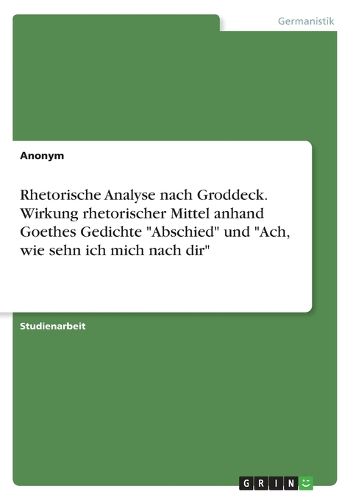 Cover image for Rhetorische Analyse nach Groddeck. Wirkung rhetorischer Mittel anhand Goethes Gedichte "Abschied" und "Ach, wie sehn ich mich nach dir"