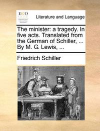 Cover image for The Minister: A Tragedy. in Five Acts. Translated from the German of Schiller, ... by M. G. Lewis, ...