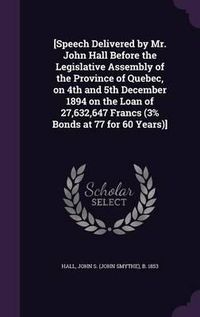 Cover image for [Speech Delivered by Mr. John Hall Before the Legislative Assembly of the Province of Quebec, on 4th and 5th December 1894 on the Loan of 27,632,647 Francs (3% Bonds at 77 for 60 Years)]