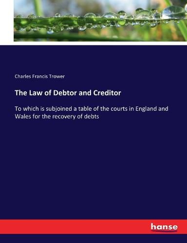 Cover image for The Law of Debtor and Creditor: To which is subjoined a table of the courts in England and Wales for the recovery of debts