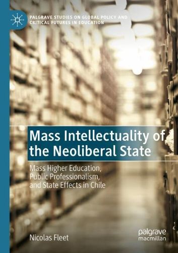 Cover image for Mass Intellectuality of the Neoliberal State: Mass Higher Education, Public Professionalism, and State Effects in Chile