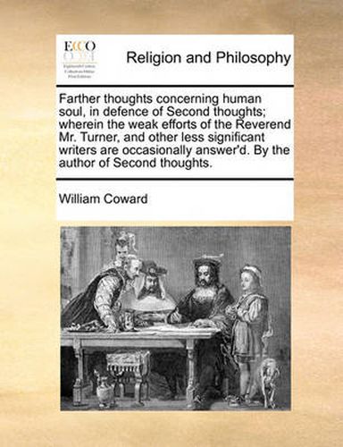 Cover image for Farther Thoughts Concerning Human Soul, in Defence of Second Thoughts; Wherein the Weak Efforts of the Reverend Mr. Turner, and Other Less Significant Writers Are Occasionally Answer'd. by the Author of Second Thoughts.