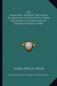 Cover image for The Inaugural Address Delivered by John Willis Baer with Other Addresses and Messages of Congratulation (1906)