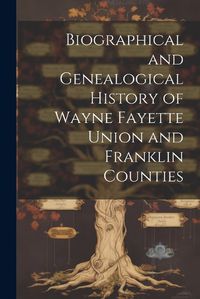 Cover image for Biographical and Genealogical History of Wayne Fayette Union and Franklin Counties