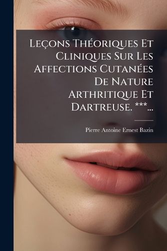 Cover image for Lecons Theoriques Et Cliniques Sur Les Affections Cutanees De Nature Arthritique Et Dartreuse. ***...