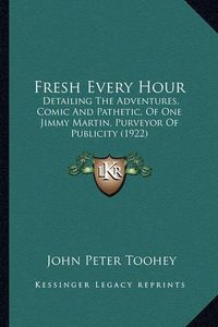 Cover image for Fresh Every Hour: Detailing the Adventures, Comic and Pathetic, of One Jimmy Martin, Purveyor of Publicity (1922)