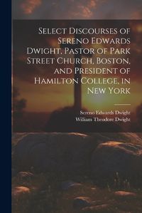 Cover image for Select Discourses of Sereno Edwards Dwight, Pastor of Park Street Church, Boston, and President of Hamilton College, in New York