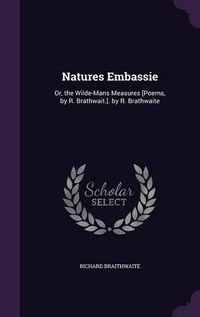 Cover image for Natures Embassie: Or, the Wilde-Mans Measures [Poems, by R. Brathwait.]. by R. Brathwaite