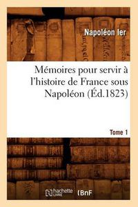 Cover image for Memoires Pour Servir A l'Histoire de France Sous Napoleon. Tome 1 (Ed.1823)