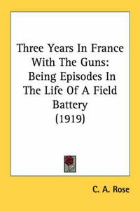 Cover image for Three Years in France with the Guns: Being Episodes in the Life of a Field Battery (1919)