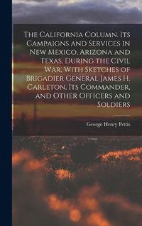 Cover image for The California Column. Its Campaigns and Services in New Mexico, Arizona and Texas, During the Civil War, With Sketches of Brigadier General James H. Carleton, its Commander, and Other Officers and Soldiers