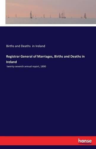 Cover image for Registrar General of Marriages, Births and Deaths in Ireland: twenty-seventh annual report, 1890