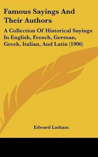 Cover image for Famous Sayings and Their Authors: A Collection of Historical Sayings in English, French, German, Greek, Italian, and Latin (1906)