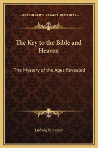 Cover image for The Key to the Bible and Heaven: The Mystery of the Ages Revealed