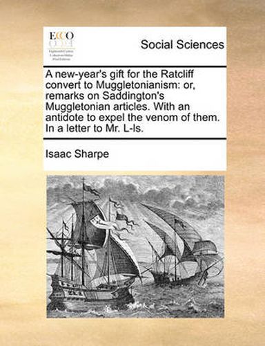 Cover image for A New-Year's Gift for the Ratcliff Convert to Muggletonianism: Or, Remarks on Saddington's Muggletonian Articles. with an Antidote to Expel the Venom of Them. in a Letter to Mr. L-Ls.