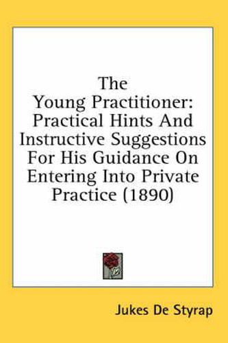 Cover image for The Young Practitioner: Practical Hints and Instructive Suggestions for His Guidance on Entering Into Private Practice (1890)