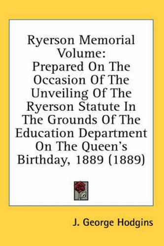 Ryerson Memorial Volume: Prepared on the Occasion of the Unveiling of the Ryerson Statute in the Grounds of the Education Department on the Queen's Birthday, 1889 (1889)