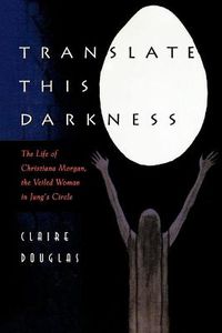 Cover image for Translate This Darkness: The Life of Christiana Morgan, the Veiled Woman in Jung's Circle