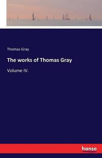 Cover image for The works of Thomas Gray: Volume IV.
