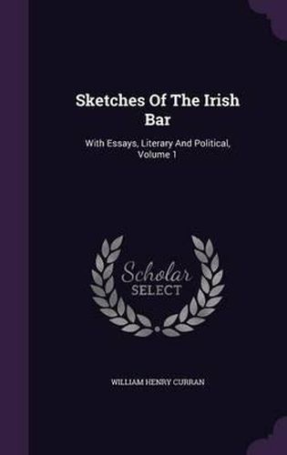 Sketches of the Irish Bar: With Essays, Literary and Political, Volume 1