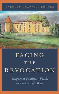 Cover image for Facing the Revocation: Huguenot Families, Faith, and the King's Will