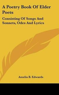 Cover image for A Poetry Book of Elder Poets: Consisting of Songs and Sonnets, Odes and Lyrics