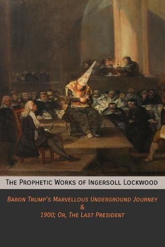 The Prophetic Works of Ingersoll Lockwood: Baron Trump's Marvellous Underground Journey & 1900; Or, The Last President