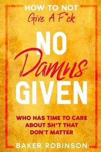 Cover image for How To Not Give A F*CK: No Damns Given - Who Has Time To Care About Sh*t That Don't Matter