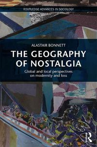 Cover image for The Geography of Nostalgia: Global and local perspectives on modernity and loss