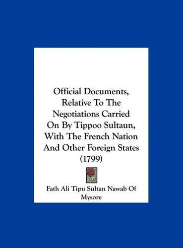 Cover image for Official Documents, Relative to the Negotiations Carried on by Tippoo Sultaun, with the French Nation and Other Foreign States (1799)