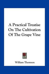 Cover image for A Practical Treatise on the Cultivation of the Grape Vine