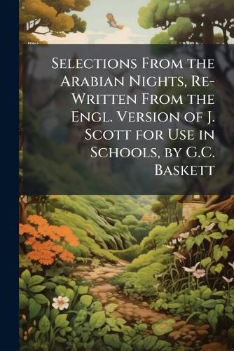 Cover image for Selections from the Arabian Nights, Re-Written from the Engl. Version of J. Scott for Use in Schools, by G.C. Baskett