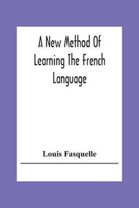 Cover image for A New Method Of Learning The French Language: Embracing Both The Analytic And Synthetic Modes Of Instruction: Being A Plain And Practical Way Of Acquiring The Art Of Reading, Speaking, And Composing French On The Plan Of Woodbury'S Method With German