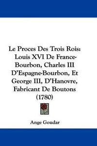 Cover image for Le Proces Des Trois Rois: Louis XVI De France-Bourbon, Charles III D'Espagne-Bourbon, Et George III, D'Hanovre, Fabricant De Boutons (1780)