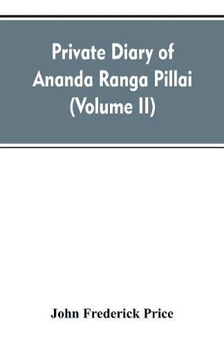 Cover image for Private diary of Ananda Ranga Pillai: dubash to Joseph Francois Dupleix, a record of matters political, historical, social, and personal, from 1736 to 1761 (Volume II)