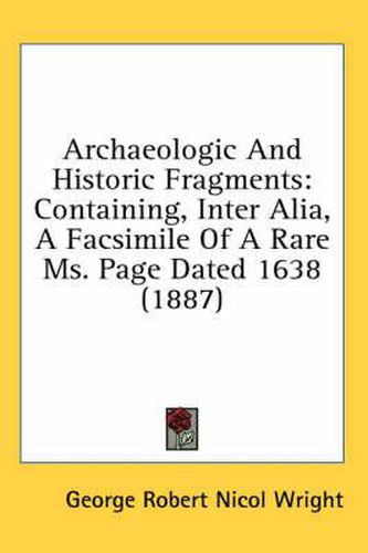 Cover image for Archaeologic and Historic Fragments: Containing, Inter Alia, a Facsimile of a Rare Ms. Page Dated 1638 (1887)