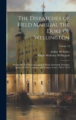 The Dispatches of Field Marshal the Duke of Wellington