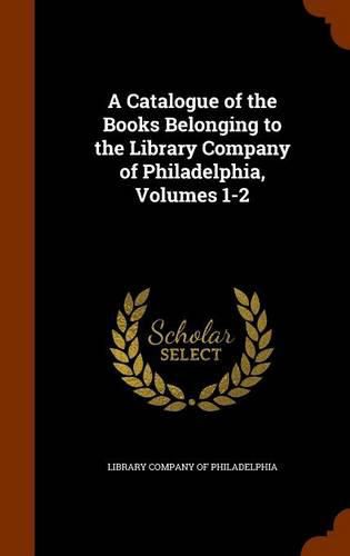 Cover image for A Catalogue of the Books Belonging to the Library Company of Philadelphia, Volumes 1-2
