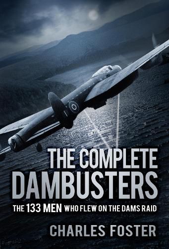 The Complete Dambusters: The 133 Men Who Flew on the Dams Raid