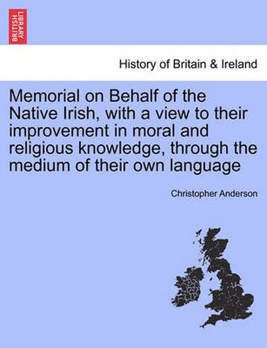 Cover image for Memorial on Behalf of the Native Irish, with a View to Their Improvement in Moral and Religious Knowledge, Through the Medium of Their Own Language