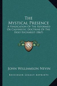 Cover image for The Mystical Presence: A Vindication of the Reformed or Calvinistic Doctrine of the Holy Eucharist (1867)