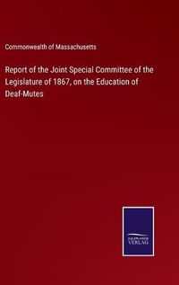 Cover image for Report of the Joint Special Committee of the Legislature of 1867, on the Education of Deaf-Mutes