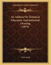 Cover image for An Address on Technical Education and Industrial Drawing (1879)