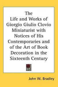 Cover image for The Life and Works of Giorgio Giulio Clovio Miniaturist with Notices of His Contemporaries and of the Art of Book Decoration in the Sixteenth Century